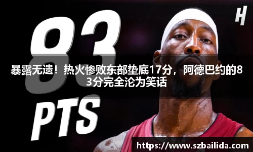 暴露无遗！热火惨败东部垫底17分，阿德巴约的83分完全沦为笑话