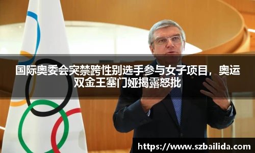 国际奥委会突禁跨性别选手参与女子项目，奥运双金王塞门娅揭露怒批