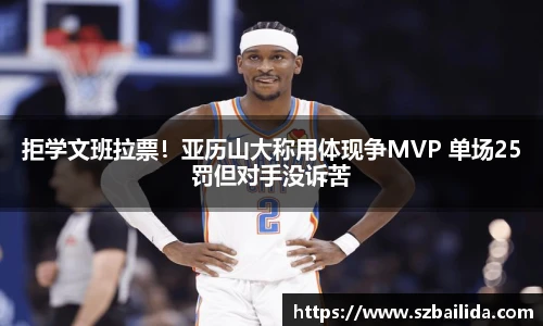 拒学文班拉票！亚历山大称用体现争MVP 单场25罚但对手没诉苦