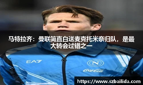 马特拉齐：曼联简直白送麦克托米奈归队，是最大转会过错之一