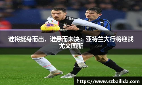 谁将挺身而出，谁悬而未决：亚特兰大行将迎战尤文图斯